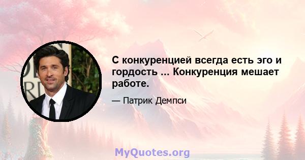 С конкуренцией всегда есть эго и гордость ... Конкуренция мешает работе.