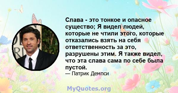 Слава - это тонкое и опасное существо; Я видел людей, которые не чтили этого, которые отказались взять на себя ответственность за это, разрушены этим. Я также видел, что эта слава сама по себе была пустой.