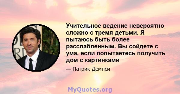 Учительное ведение невероятно сложно с тремя детьми. Я пытаюсь быть более расслабленным. Вы сойдете с ума, если попытаетесь получить дом с картинками