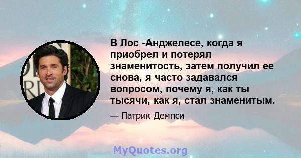 В Лос -Анджелесе, когда я приобрел и потерял знаменитость, затем получил ее снова, я часто задавался вопросом, почему я, как ты тысячи, как я, стал знаменитым.