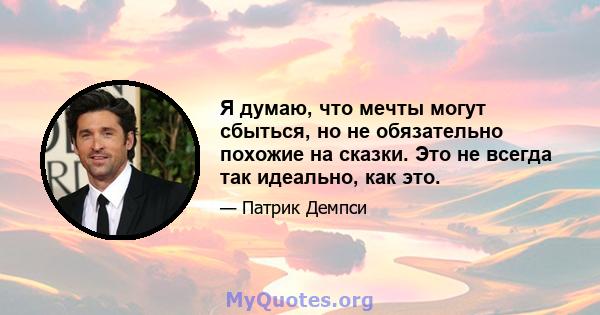 Я думаю, что мечты могут сбыться, но не обязательно похожие на сказки. Это не всегда так идеально, как это.