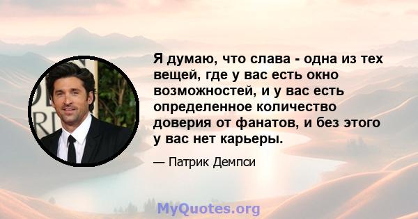 Я думаю, что слава - одна из тех вещей, где у вас есть окно возможностей, и у вас есть определенное количество доверия от фанатов, и без этого у вас нет карьеры.