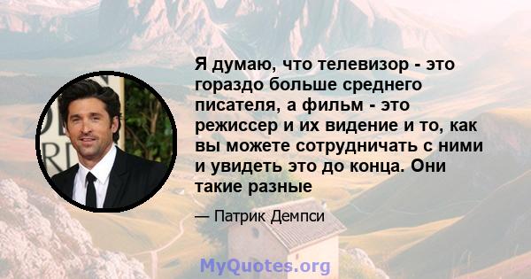 Я думаю, что телевизор - это гораздо больше среднего писателя, а фильм - это режиссер и их видение и то, как вы можете сотрудничать с ними и увидеть это до конца. Они такие разные