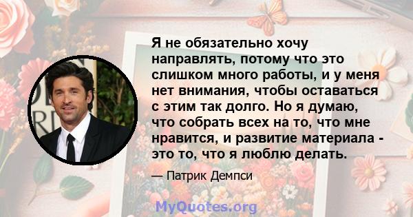 Я не обязательно хочу направлять, потому что это слишком много работы, и у меня нет внимания, чтобы оставаться с этим так долго. Но я думаю, что собрать всех на то, что мне нравится, и развитие материала - это то, что я 