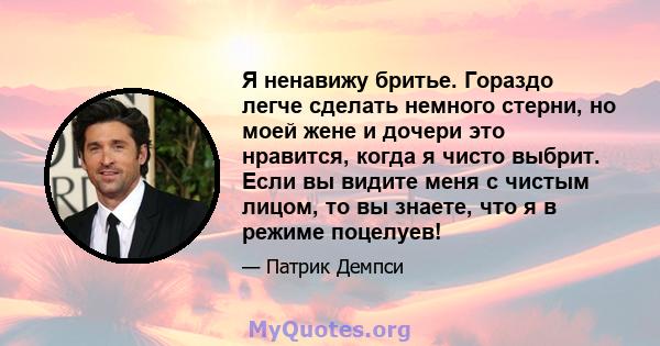 Я ненавижу бритье. Гораздо легче сделать немного стерни, но моей жене и дочери это нравится, когда я чисто выбрит. Если вы видите меня с чистым лицом, то вы знаете, что я в режиме поцелуев!