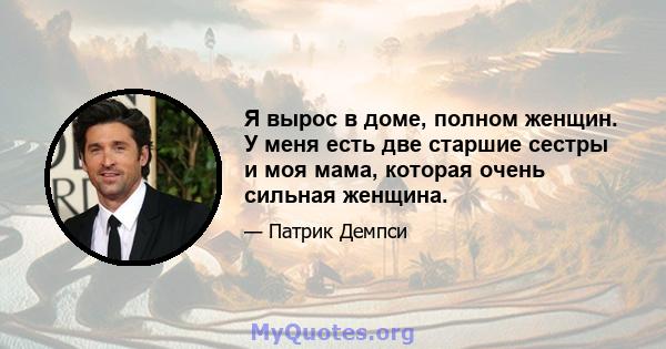 Я вырос в доме, полном женщин. У меня есть две старшие сестры и моя мама, которая очень сильная женщина.