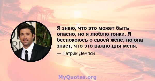 Я знаю, что это может быть опасно, но я люблю гонки. Я беспокоюсь о своей жене, но она знает, что это важно для меня.