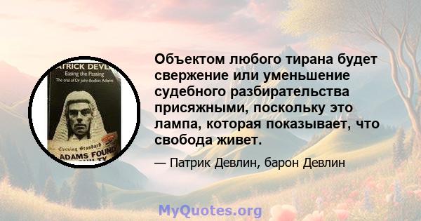 Объектом любого тирана будет свержение или уменьшение судебного разбирательства присяжными, поскольку это лампа, которая показывает, что свобода живет.