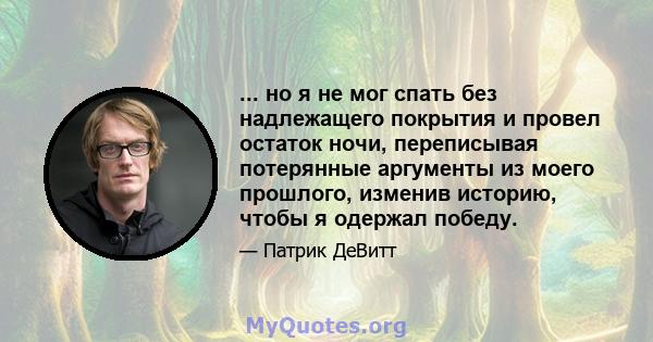 ... но я не мог спать без надлежащего покрытия и провел остаток ночи, переписывая потерянные аргументы из моего прошлого, изменив историю, чтобы я одержал победу.