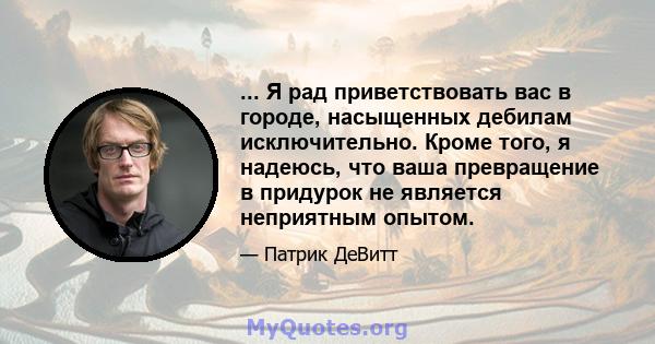 ... Я рад приветствовать вас в городе, насыщенных дебилам исключительно. Кроме того, я надеюсь, что ваша превращение в придурок не является неприятным опытом.