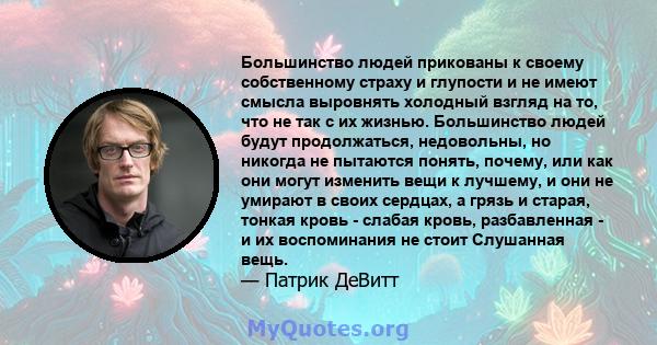 Большинство людей прикованы к своему собственному страху и глупости и не имеют смысла выровнять холодный взгляд на то, что не так с их жизнью. Большинство людей будут продолжаться, недовольны, но никогда не пытаются