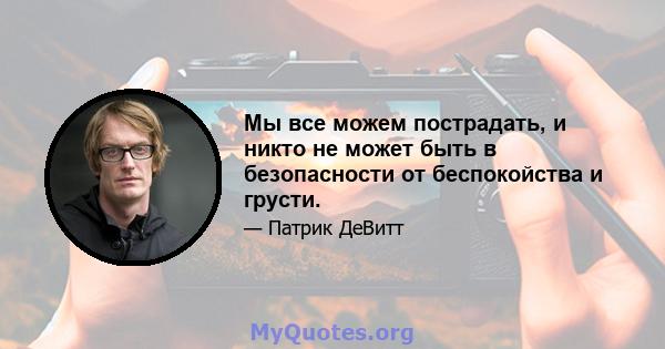 Мы все можем пострадать, и никто не может быть в безопасности от беспокойства и грусти.