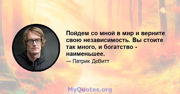 Пойдем со мной в мир и верните свою независимость. Вы стоите так много, и богатство - наименьшее.