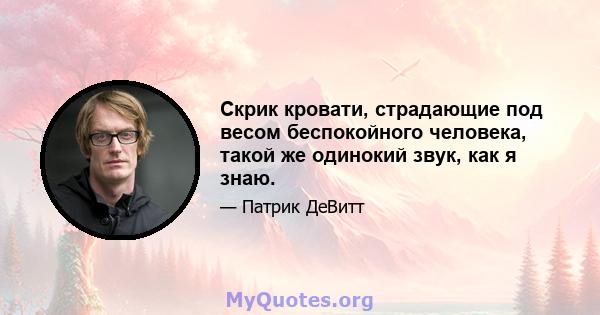 Скрик кровати, страдающие под весом беспокойного человека, такой же одинокий звук, как я знаю.