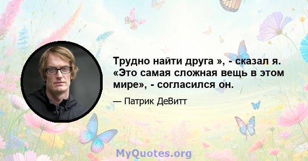 Трудно найти друга », - сказал я. «Это самая сложная вещь в этом мире», - согласился он.