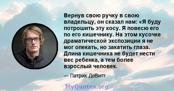 Вернув свою ручку в свою владельцу, он сказал нам: «Я буду потрошить эту косу. Я повесю его по его кишечнику. На этом кусочке драматической экспозиции я не мог опекать, но закатить глаза. Длина кишечника не будет нести