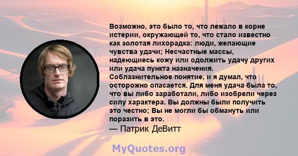 Возможно, это было то, что лежало в корне истерии, окружающей то, что стало известно как золотая лихорадка: люди, желающие чувства удачи; Несчастные массы, надеющиесь кожу или одолжить удачу других или удача пункта