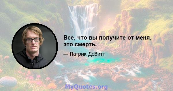 Все, что вы получите от меня, это смерть.