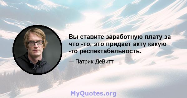 Вы ставите заработную плату за что -то, это придает акту какую -то респектабельность.