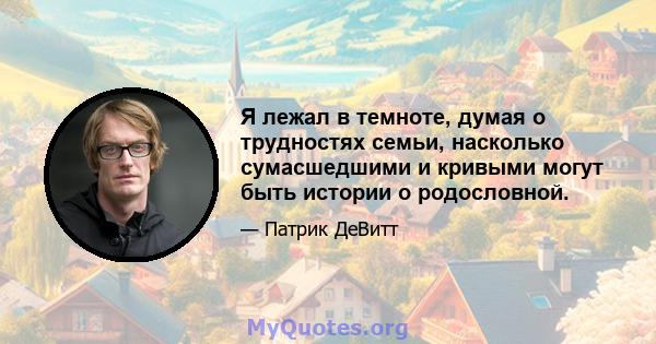 Я лежал в темноте, думая о трудностях семьи, насколько сумасшедшими и кривыми могут быть истории о родословной.