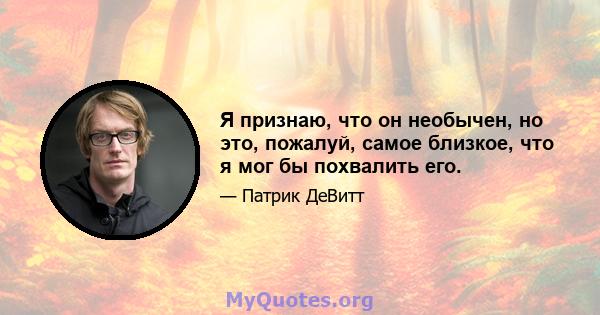 Я признаю, что он необычен, но это, пожалуй, самое близкое, что я мог бы похвалить его.