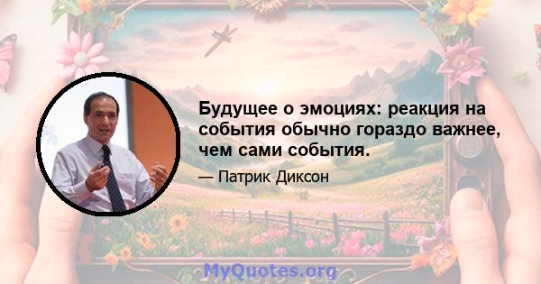 Будущее о эмоциях: реакция на события обычно гораздо важнее, чем сами события.