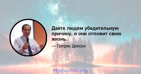 Дайте людям убедительную причину, и они отложит свою жизнь.