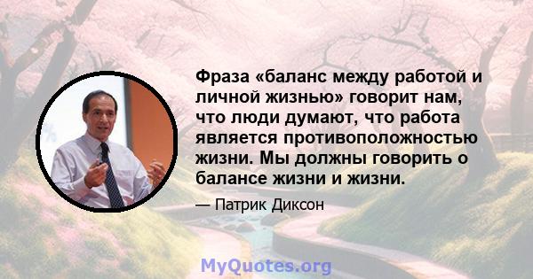 Фраза «баланс между работой и личной жизнью» говорит нам, что люди думают, что работа является противоположностью жизни. Мы должны говорить о балансе жизни и жизни.