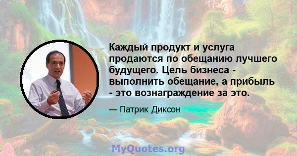 Каждый продукт и услуга продаются по обещанию лучшего будущего. Цель бизнеса - выполнить обещание, а прибыль - это вознаграждение за это.