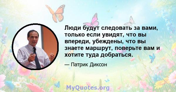 Люди будут следовать за вами, только если увидят, что вы впереди, убеждены, что вы знаете маршрут, поверьте вам и хотите туда добраться.