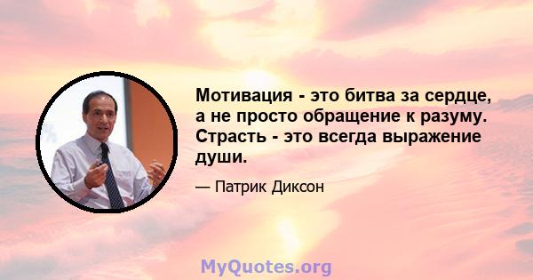 Мотивация - это битва за сердце, а не просто обращение к разуму. Страсть - это всегда выражение души.