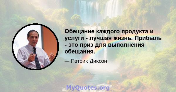 Обещание каждого продукта и услуги - лучшая жизнь. Прибыль - это приз для выполнения обещания.