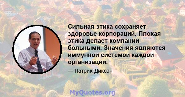 Сильная этика сохраняет здоровье корпораций. Плохая этика делает компании больными. Значения являются иммунной системой каждой организации.