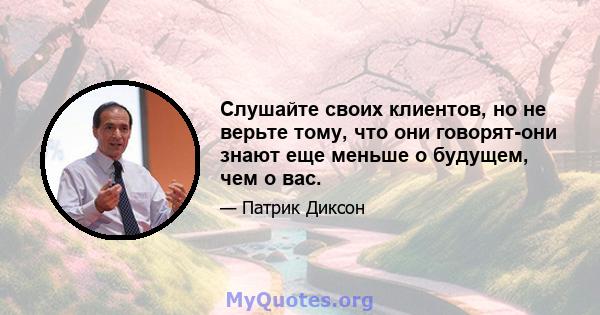 Слушайте своих клиентов, но не верьте тому, что они говорят-они знают еще меньше о будущем, чем о вас.