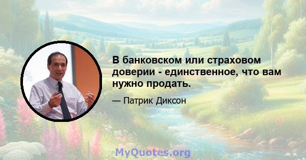 В банковском или страховом доверии - единственное, что вам нужно продать.