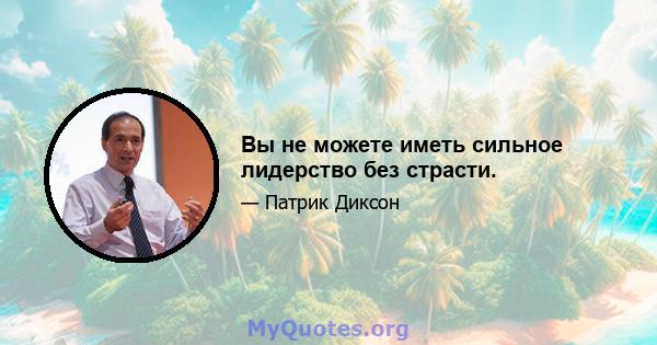 Вы не можете иметь сильное лидерство без страсти.