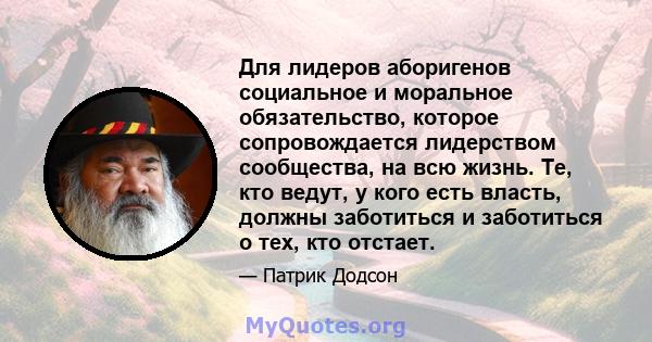 Для лидеров аборигенов социальное и моральное обязательство, которое сопровождается лидерством сообщества, на всю жизнь. Те, кто ведут, у кого есть власть, должны заботиться и заботиться о тех, кто отстает.