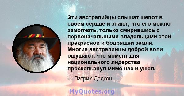 Эти австралийцы слышат шепот в своем сердце и знают, что его можно замолчать, только смирившись с первоначальными владельцами этой прекрасной и бодрящей земли. Многие австралийцы доброй воли ощущают, что момент для