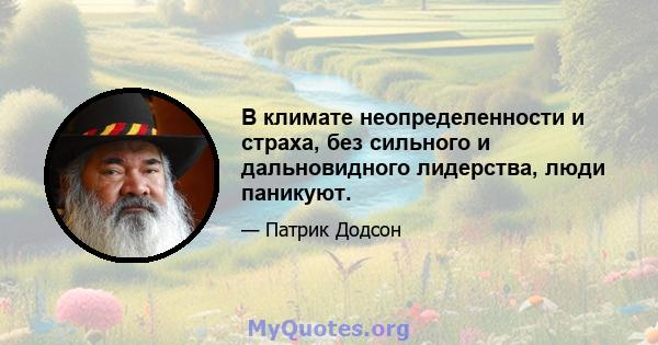 В климате неопределенности и страха, без сильного и дальновидного лидерства, люди паникуют.