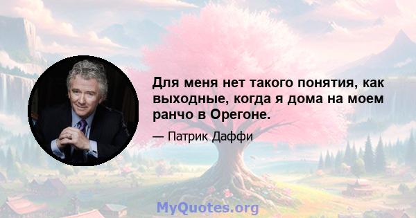 Для меня нет такого понятия, как выходные, когда я дома на моем ранчо в Орегоне.