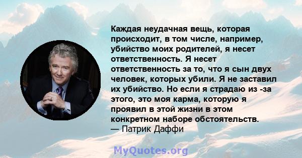 Каждая неудачная вещь, которая происходит, в том числе, например, убийство моих родителей, я несет ответственность. Я несет ответственность за то, что я сын двух человек, которых убили. Я не заставил их убийство. Но