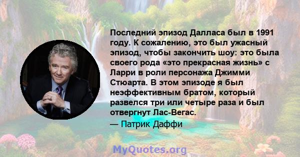 Последний эпизод Далласа был в 1991 году. К сожалению, это был ужасный эпизод, чтобы закончить шоу: это была своего рода «это прекрасная жизнь» с Ларри в роли персонажа Джимми Стюарта. В этом эпизоде ​​я был