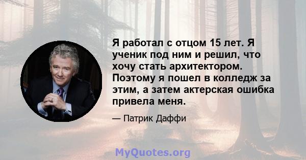 Я работал с отцом 15 лет. Я ученик под ним и решил, что хочу стать архитектором. Поэтому я пошел в колледж за этим, а затем актерская ошибка привела меня.