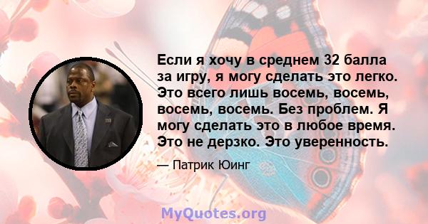 Если я хочу в среднем 32 балла за игру, я могу сделать это легко. Это всего лишь восемь, восемь, восемь, восемь. Без проблем. Я могу сделать это в любое время. Это не дерзко. Это уверенность.