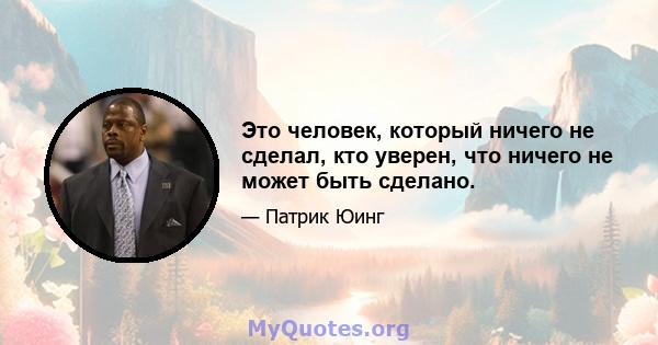 Это человек, который ничего не сделал, кто уверен, что ничего не может быть сделано.