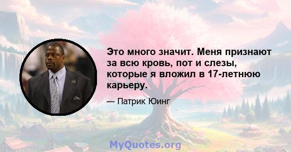 Это много значит. Меня признают за всю кровь, пот и слезы, которые я вложил в 17-летнюю карьеру.