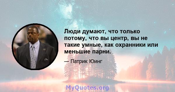 Люди думают, что только потому, что вы центр, вы не такие умные, как охранники или меньшие парни.