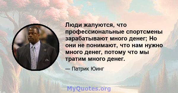 Люди жалуются, что профессиональные спортсмены зарабатывают много денег; Но они не понимают, что нам нужно много денег, потому что мы тратим много денег.