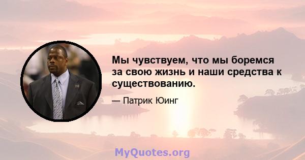 Мы чувствуем, что мы боремся за свою жизнь и наши средства к существованию.