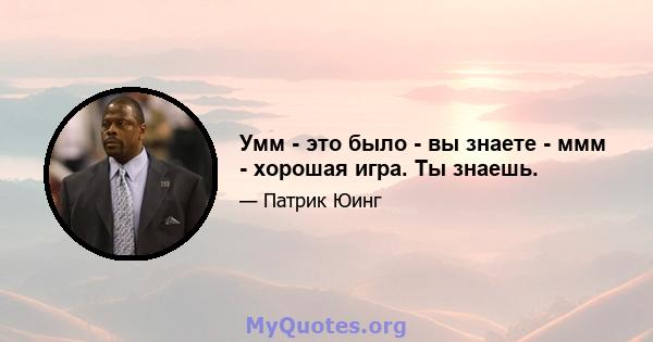 Умм - это было - вы знаете - ммм - хорошая игра. Ты знаешь.